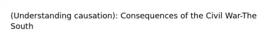 (Understanding causation): Consequences of the Civil War-The South