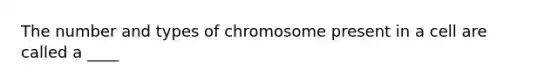 The number and types of chromosome present in a cell are called a ____