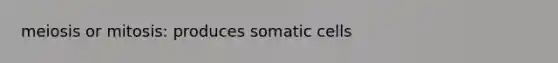 meiosis or mitosis: produces somatic cells