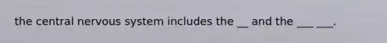 the central nervous system includes the __ and the ___ ___.