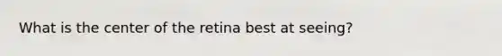 What is the center of the retina best at seeing?