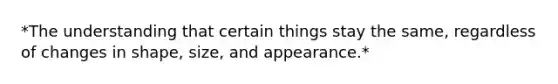 *The understanding that certain things stay the same, regardless of changes in shape, size, and appearance.*