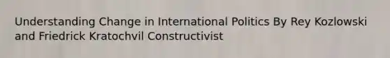 Understanding Change in International Politics By Rey Kozlowski and Friedrick Kratochvil Constructivist