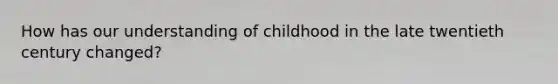 How has our understanding of childhood in the late twentieth century changed?