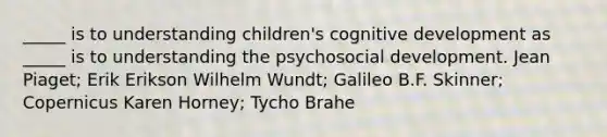 _____ is to understanding children's cognitive development as _____ is to understanding the psychosocial development. Jean Piaget; Erik Erikson Wilhelm Wundt; Galileo B.F. Skinner; Copernicus Karen Horney; Tycho Brahe