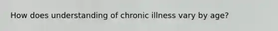 How does understanding of chronic illness vary by age?