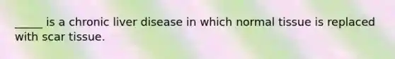_____ is a chronic liver disease in which normal tissue is replaced with scar tissue.