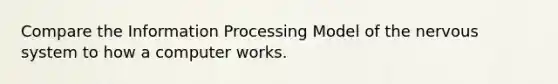 Compare the Information Processing Model of the <a href='https://www.questionai.com/knowledge/kThdVqrsqy-nervous-system' class='anchor-knowledge'>nervous system</a> to how a computer works.