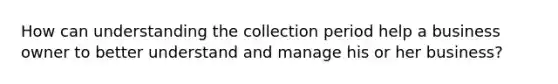 How can understanding the collection period help a business owner to better understand and manage his or her business?