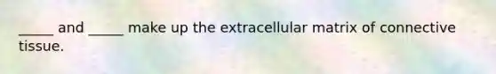 _____ and _____ make up the extracellular matrix of <a href='https://www.questionai.com/knowledge/kYDr0DHyc8-connective-tissue' class='anchor-knowledge'>connective tissue</a>.