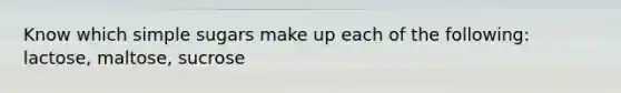Know which simple sugars make up each of the following: lactose, maltose, sucrose