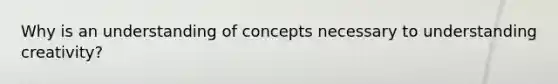 Why is an understanding of concepts necessary to understanding creativity?