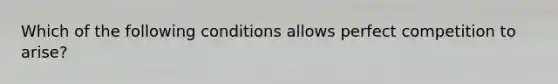 Which of the following conditions allows perfect competition to arise?