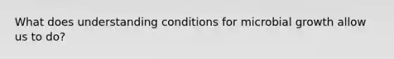 What does understanding conditions for microbial growth allow us to do?