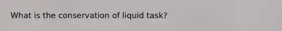 What is the conservation of liquid task?