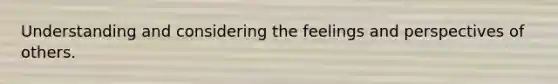 Understanding and considering the feelings and perspectives of others.