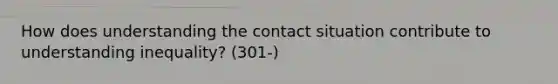 How does understanding the contact situation contribute to understanding inequality? (301-)