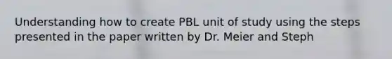 Understanding how to create PBL unit of study using the steps presented in the paper written by Dr. Meier and Steph