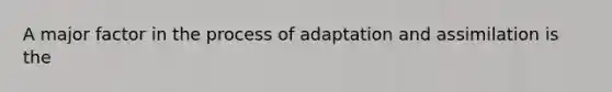 A major factor in the process of adaptation and assimilation is the