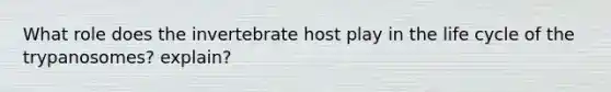 What role does the invertebrate host play in the life cycle of the trypanosomes? explain?