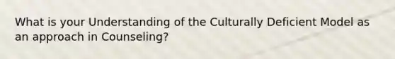 What is your Understanding of the Culturally Deficient Model as an approach in Counseling?