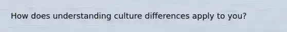 How does understanding culture differences apply to you?