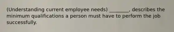 (Understanding current employee needs) ________, describes the minimum qualifications a person must have to perform the job successfully.