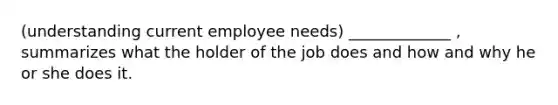 (understanding current employee needs) _____________ , summarizes what the holder of the job does and how and why he or she does it.