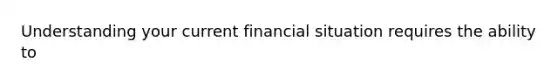 Understanding your current financial situation requires the ability to