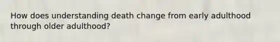 How does understanding death change from early adulthood through older adulthood?