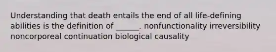 Understanding that death entails the end of all life-defining abilities is the definition of ______. nonfunctionality irreversibility noncorporeal continuation biological causality