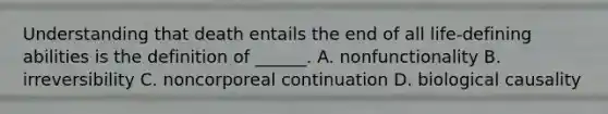 Understanding that death entails the end of all life-defining abilities is the definition of ______. A. nonfunctionality B. irreversibility C. noncorporeal continuation D. biological causality