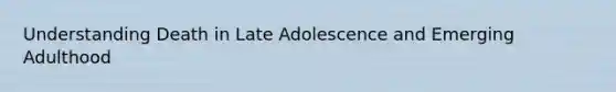 Understanding Death in Late Adolescence and Emerging Adulthood