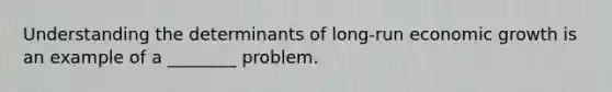 Understanding the determinants of long-run economic growth is an example of a ________ problem.