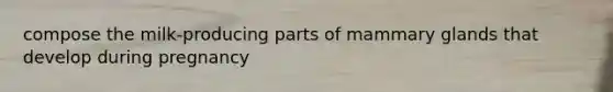 compose the milk-producing parts of mammary glands that develop during pregnancy