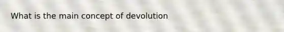 What is the main concept of devolution