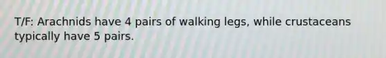 T/F: Arachnids have 4 pairs of walking legs, while crustaceans typically have 5 pairs.