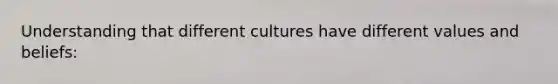 Understanding that different cultures have different values and beliefs: