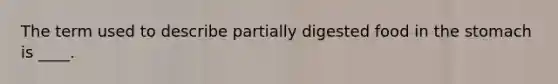 The term used to describe partially digested food in <a href='https://www.questionai.com/knowledge/kLccSGjkt8-the-stomach' class='anchor-knowledge'>the stomach</a> is ____.