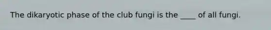 The dikaryotic phase of the club fungi is the ____ of all fungi.