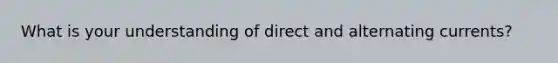 What is your understanding of direct and alternating currents?