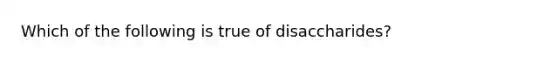 Which of the following is true of disaccharides?