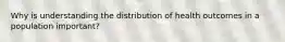 Why is understanding the distribution of health outcomes in a population important?