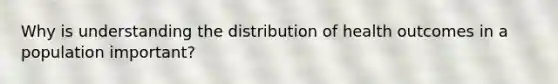 Why is understanding the distribution of health outcomes in a population important?