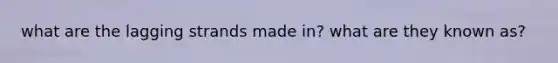 what are the lagging strands made in? what are they known as?