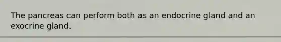 The pancreas can perform both as an endocrine gland and an exocrine gland.
