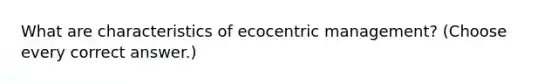 What are characteristics of ecocentric management? (Choose every correct answer.)