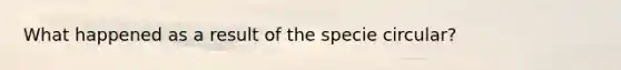 What happened as a result of the specie circular?