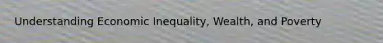 Understanding Economic Inequality, Wealth, and Poverty