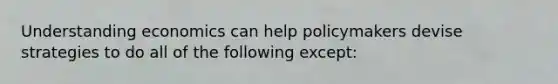 Understanding economics can help policymakers devise strategies to do all of the following except: